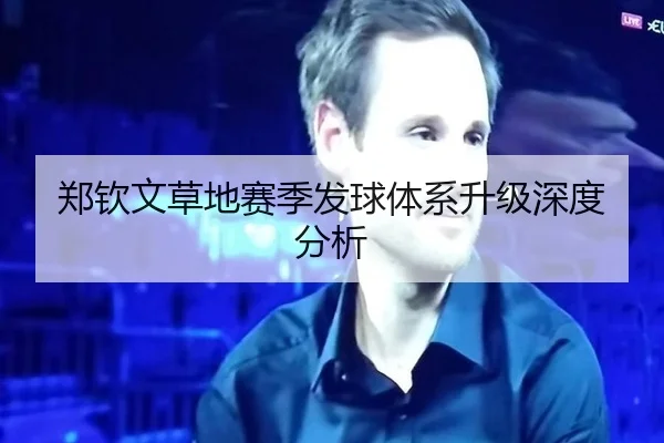 郑钦文草地赛季发球体系升级深度分析